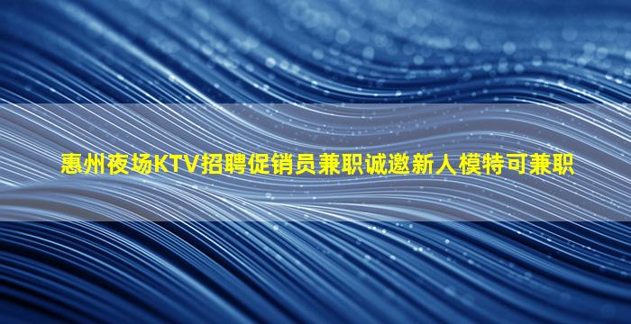 惠州夜场KTV招聘促销员兼职诚邀新人模特可兼职